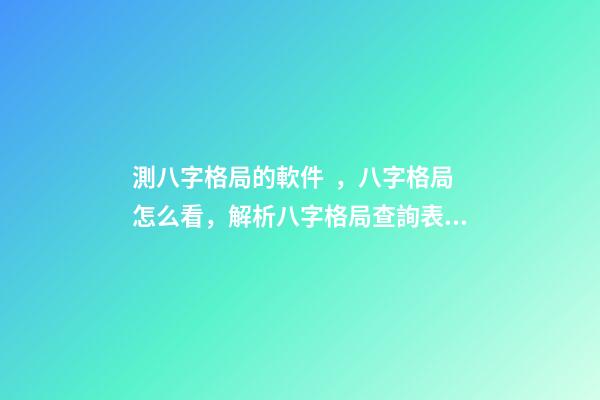 測八字格局的軟件，八字格局怎么看，解析八字格局查詢表 合八字的軟件，八字合婚，用什么軟件好？